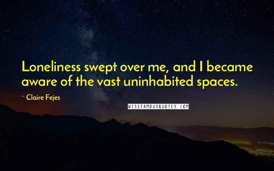 Claire Fejes Quotes: Loneliness swept over me, and I became aware of the vast uninhabited spaces.
