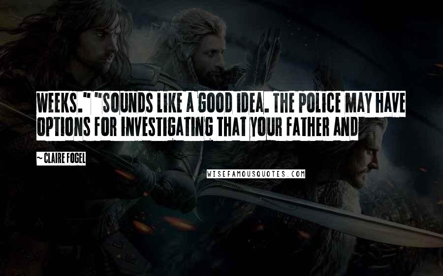 Claire Fogel Quotes: weeks." "Sounds like a good idea. The police may have options for investigating that your father and