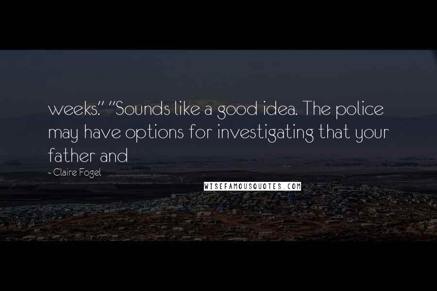 Claire Fogel Quotes: weeks." "Sounds like a good idea. The police may have options for investigating that your father and