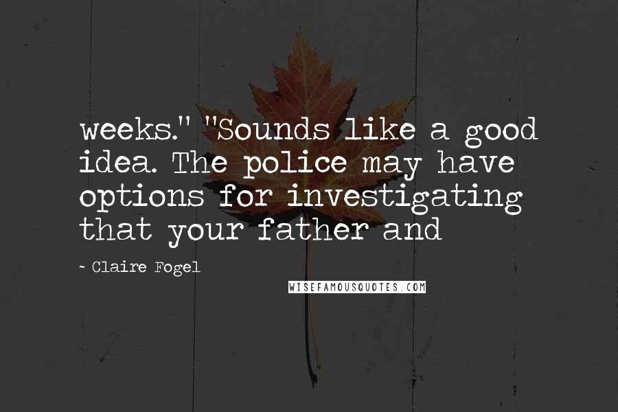 Claire Fogel Quotes: weeks." "Sounds like a good idea. The police may have options for investigating that your father and