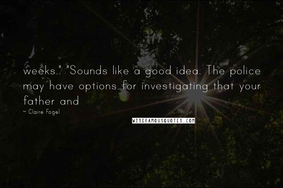 Claire Fogel Quotes: weeks." "Sounds like a good idea. The police may have options for investigating that your father and