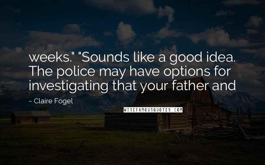 Claire Fogel Quotes: weeks." "Sounds like a good idea. The police may have options for investigating that your father and