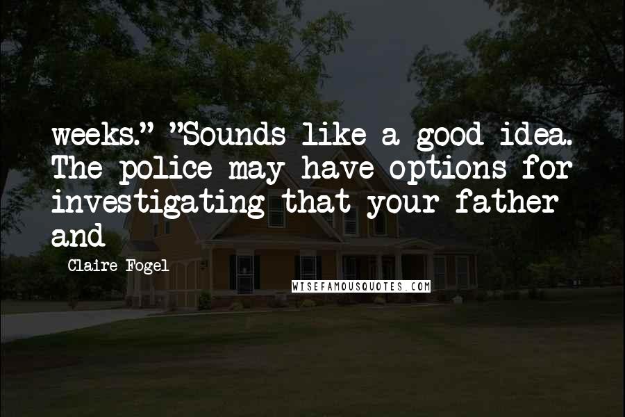 Claire Fogel Quotes: weeks." "Sounds like a good idea. The police may have options for investigating that your father and