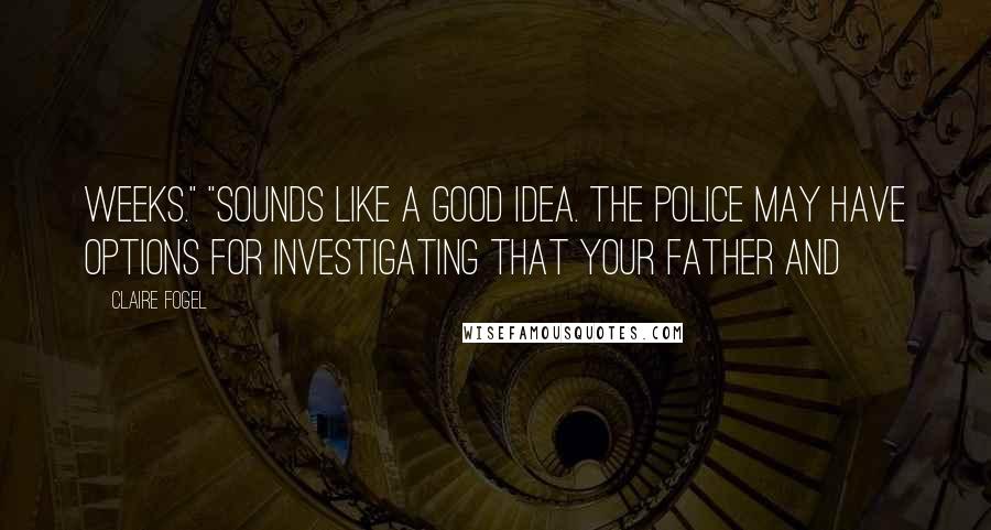 Claire Fogel Quotes: weeks." "Sounds like a good idea. The police may have options for investigating that your father and