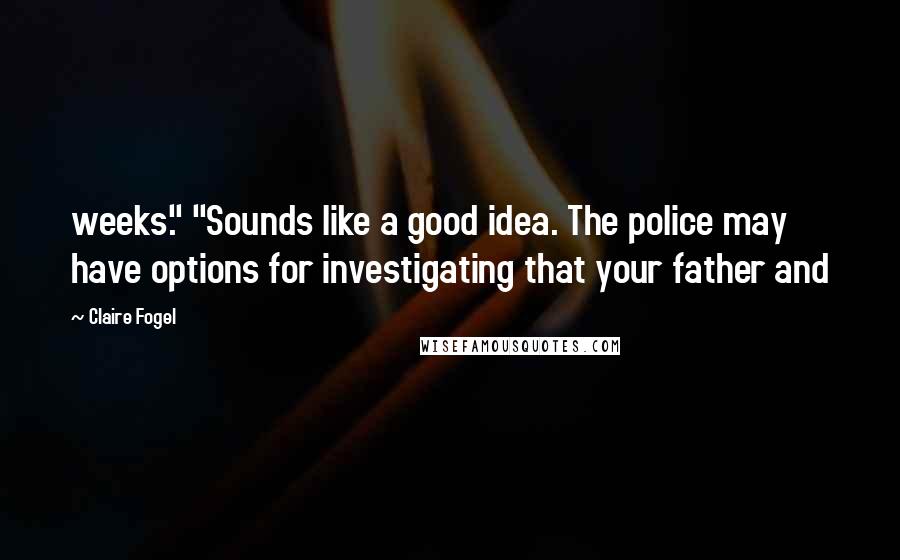 Claire Fogel Quotes: weeks." "Sounds like a good idea. The police may have options for investigating that your father and