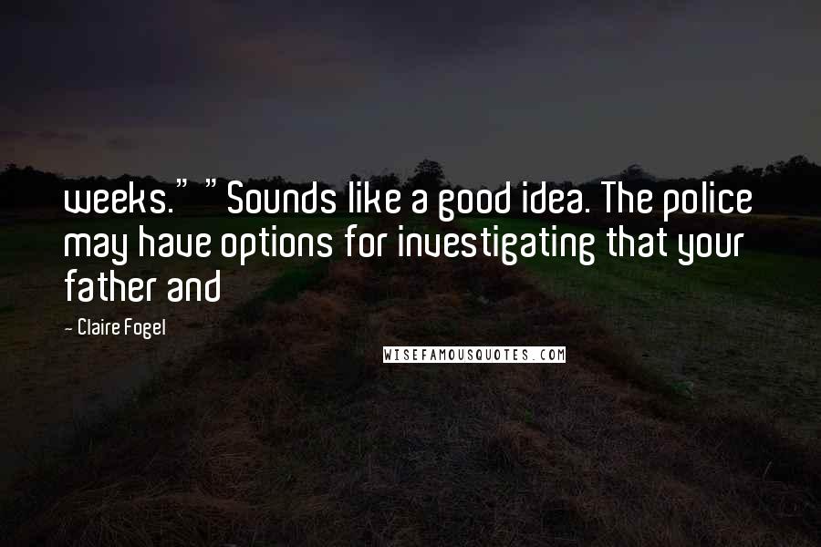 Claire Fogel Quotes: weeks." "Sounds like a good idea. The police may have options for investigating that your father and