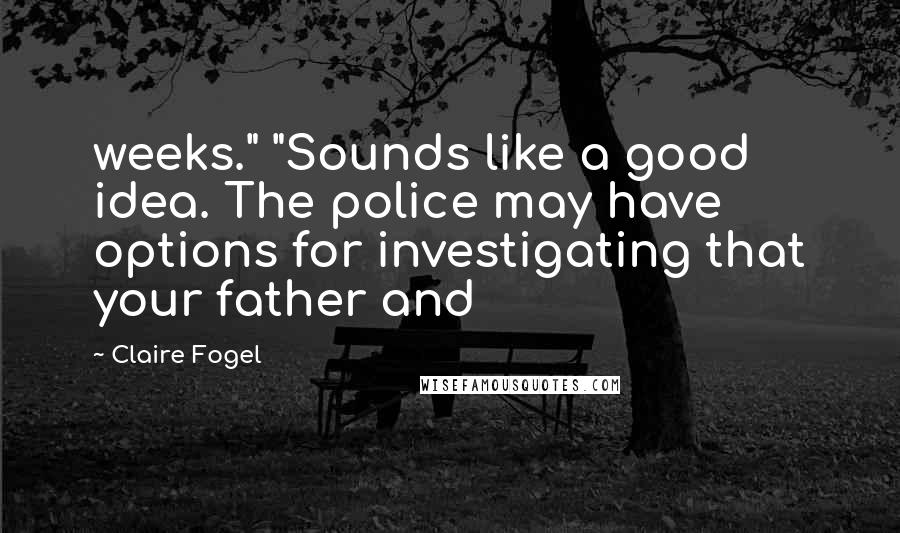 Claire Fogel Quotes: weeks." "Sounds like a good idea. The police may have options for investigating that your father and