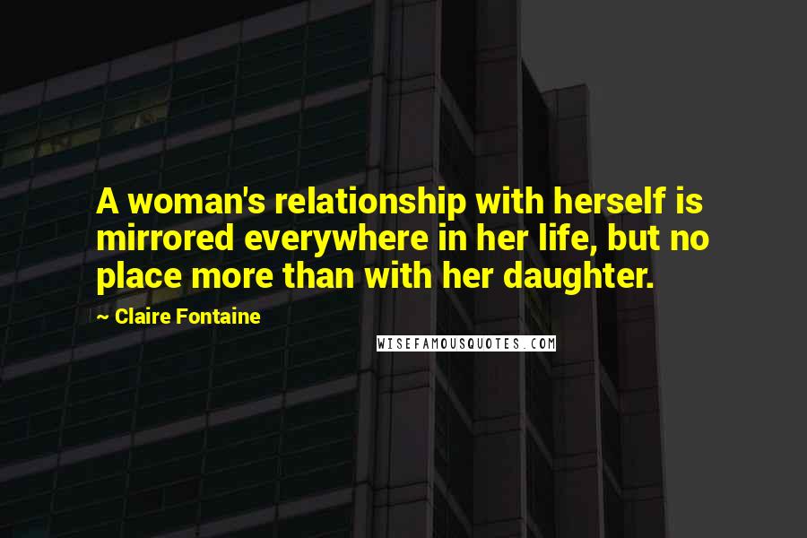 Claire Fontaine Quotes: A woman's relationship with herself is mirrored everywhere in her life, but no place more than with her daughter.