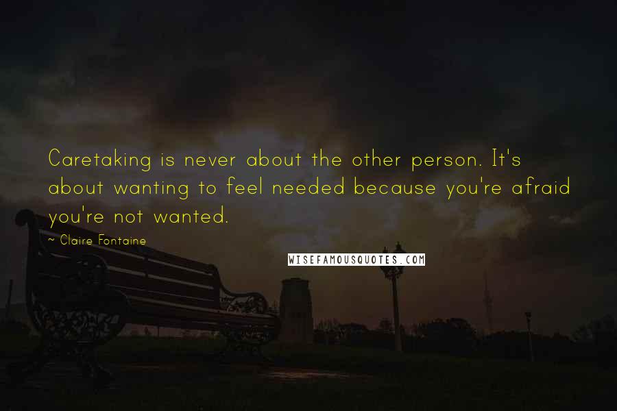 Claire Fontaine Quotes: Caretaking is never about the other person. It's about wanting to feel needed because you're afraid you're not wanted.