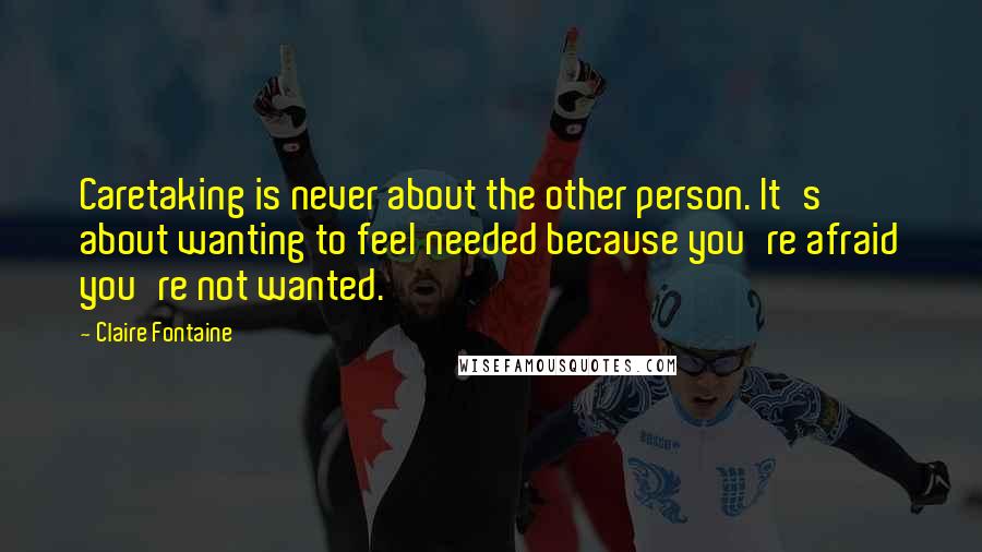 Claire Fontaine Quotes: Caretaking is never about the other person. It's about wanting to feel needed because you're afraid you're not wanted.