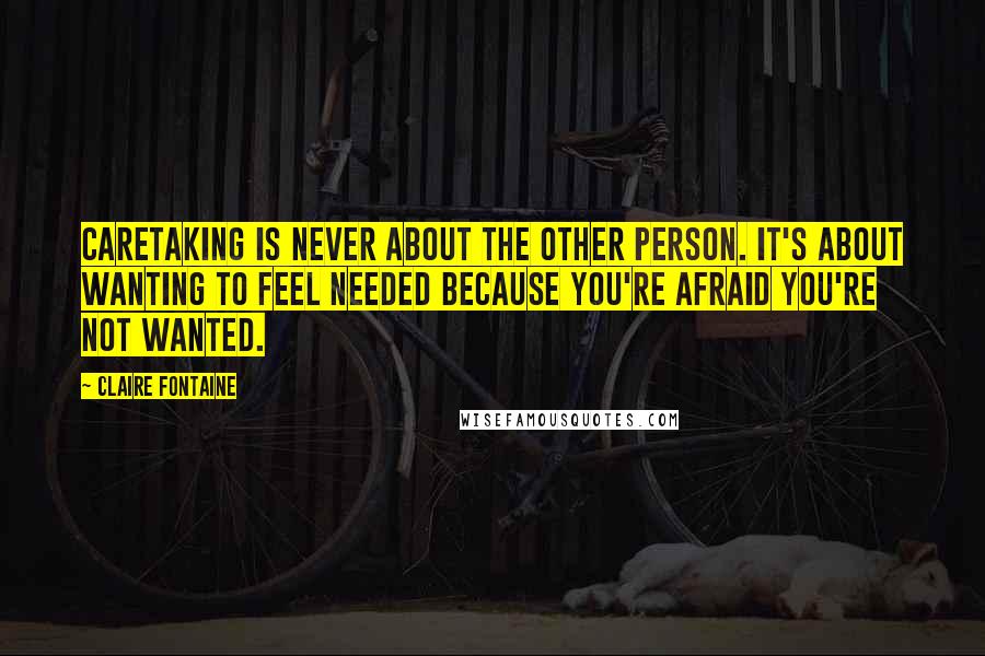 Claire Fontaine Quotes: Caretaking is never about the other person. It's about wanting to feel needed because you're afraid you're not wanted.