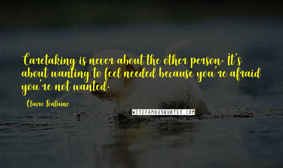 Claire Fontaine Quotes: Caretaking is never about the other person. It's about wanting to feel needed because you're afraid you're not wanted.