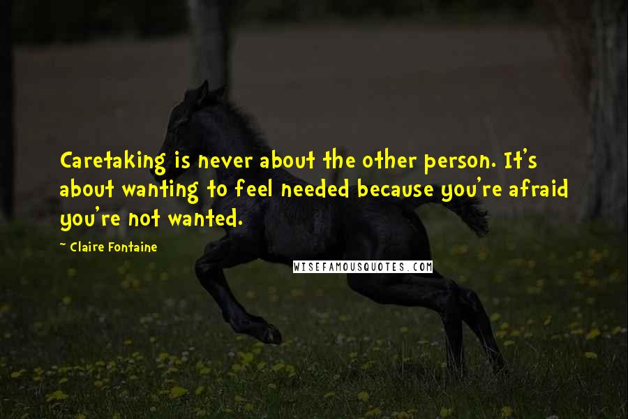 Claire Fontaine Quotes: Caretaking is never about the other person. It's about wanting to feel needed because you're afraid you're not wanted.