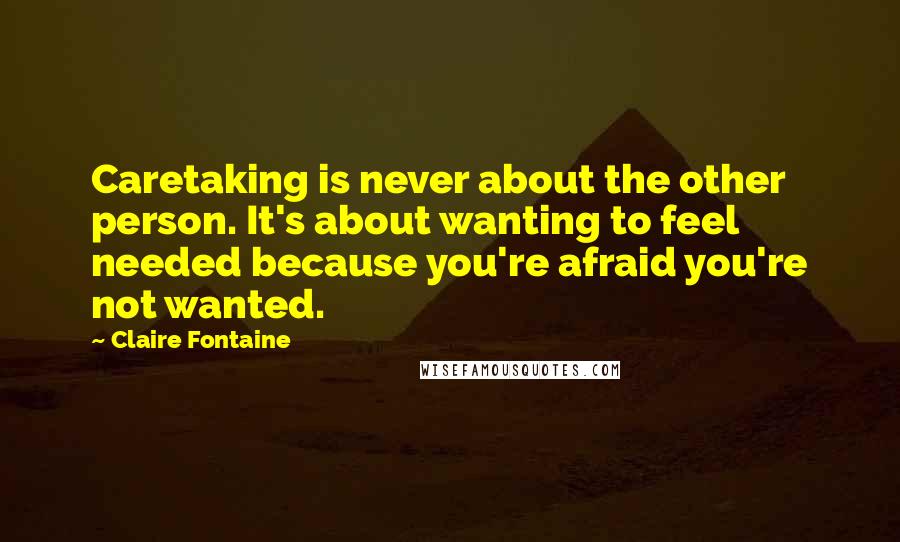 Claire Fontaine Quotes: Caretaking is never about the other person. It's about wanting to feel needed because you're afraid you're not wanted.