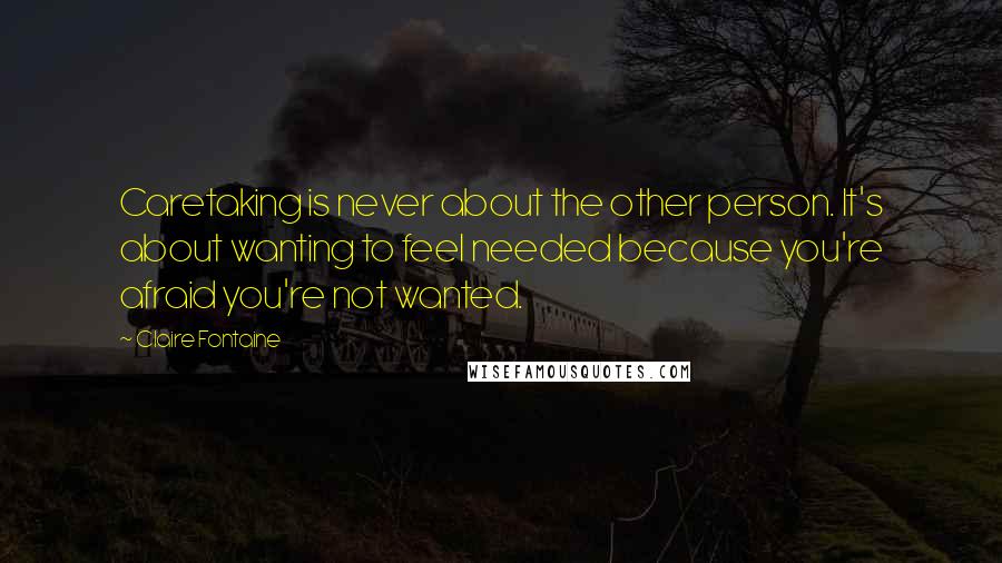 Claire Fontaine Quotes: Caretaking is never about the other person. It's about wanting to feel needed because you're afraid you're not wanted.