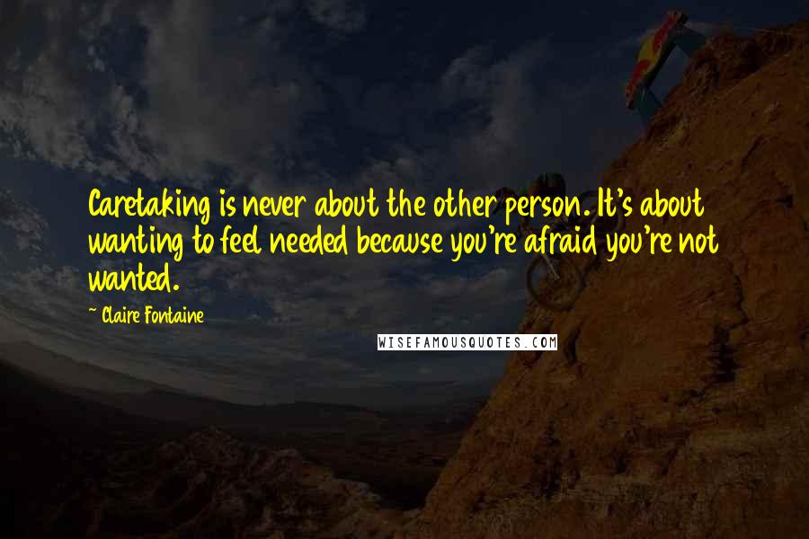 Claire Fontaine Quotes: Caretaking is never about the other person. It's about wanting to feel needed because you're afraid you're not wanted.