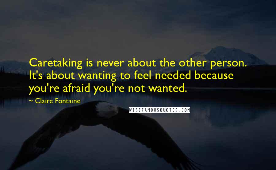 Claire Fontaine Quotes: Caretaking is never about the other person. It's about wanting to feel needed because you're afraid you're not wanted.