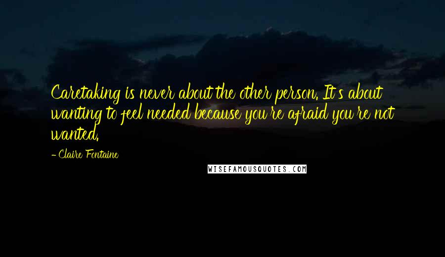 Claire Fontaine Quotes: Caretaking is never about the other person. It's about wanting to feel needed because you're afraid you're not wanted.