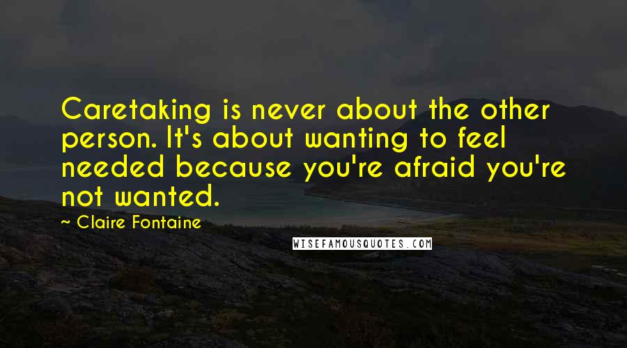 Claire Fontaine Quotes: Caretaking is never about the other person. It's about wanting to feel needed because you're afraid you're not wanted.