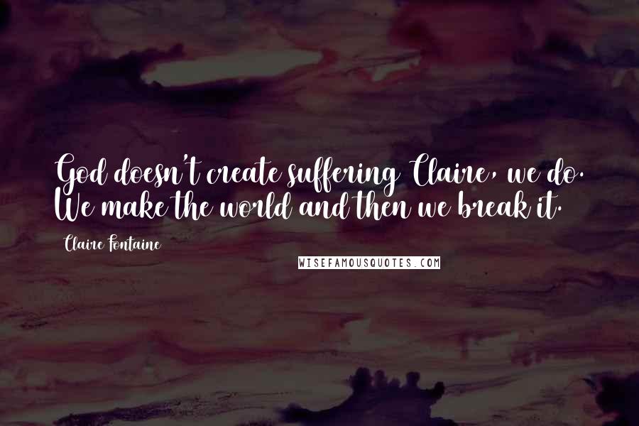 Claire Fontaine Quotes: God doesn't create suffering Claire, we do. We make the world and then we break it.