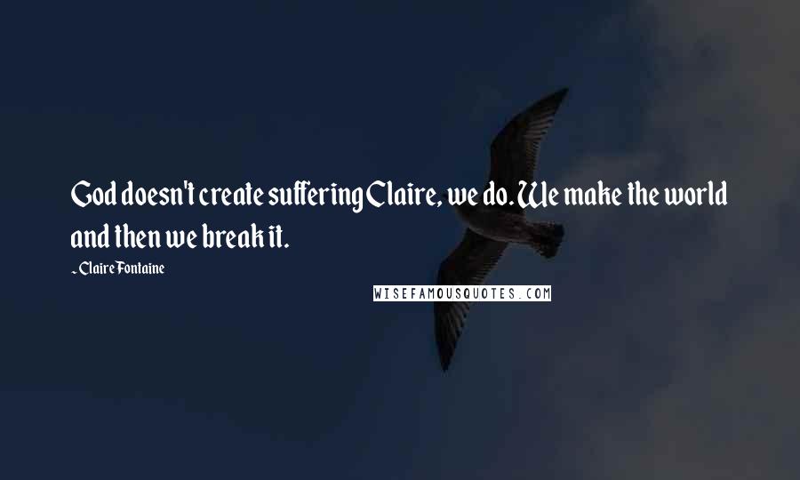 Claire Fontaine Quotes: God doesn't create suffering Claire, we do. We make the world and then we break it.