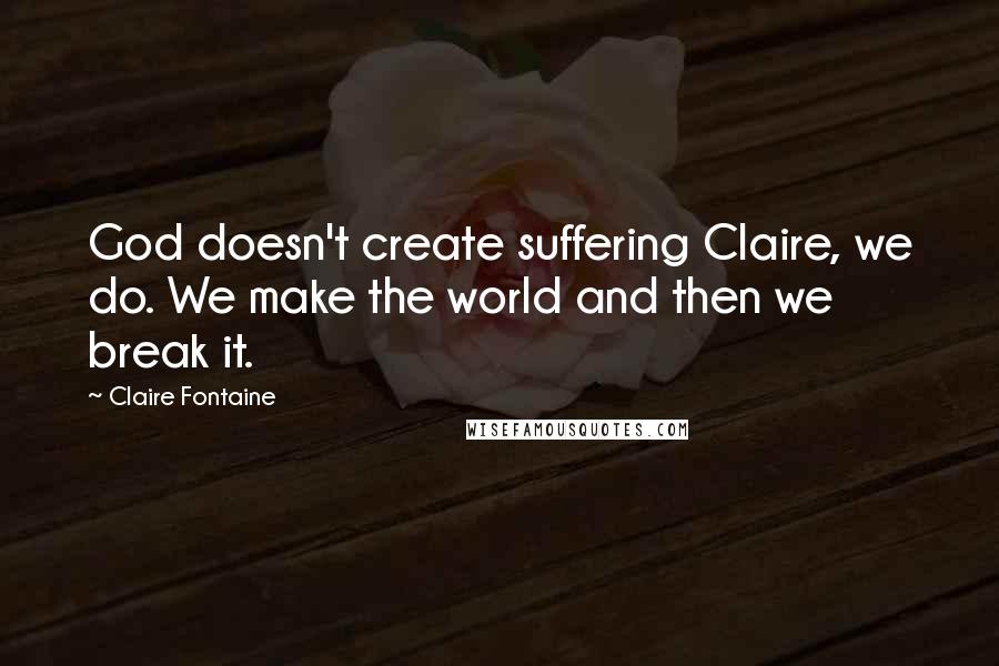 Claire Fontaine Quotes: God doesn't create suffering Claire, we do. We make the world and then we break it.