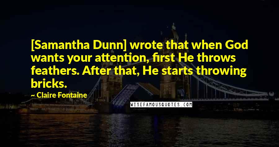 Claire Fontaine Quotes: [Samantha Dunn] wrote that when God wants your attention, first He throws feathers. After that, He starts throwing bricks.