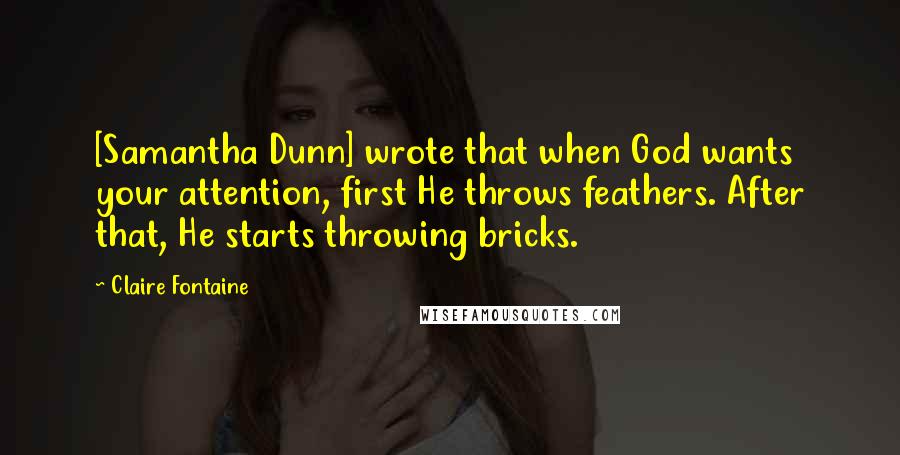 Claire Fontaine Quotes: [Samantha Dunn] wrote that when God wants your attention, first He throws feathers. After that, He starts throwing bricks.