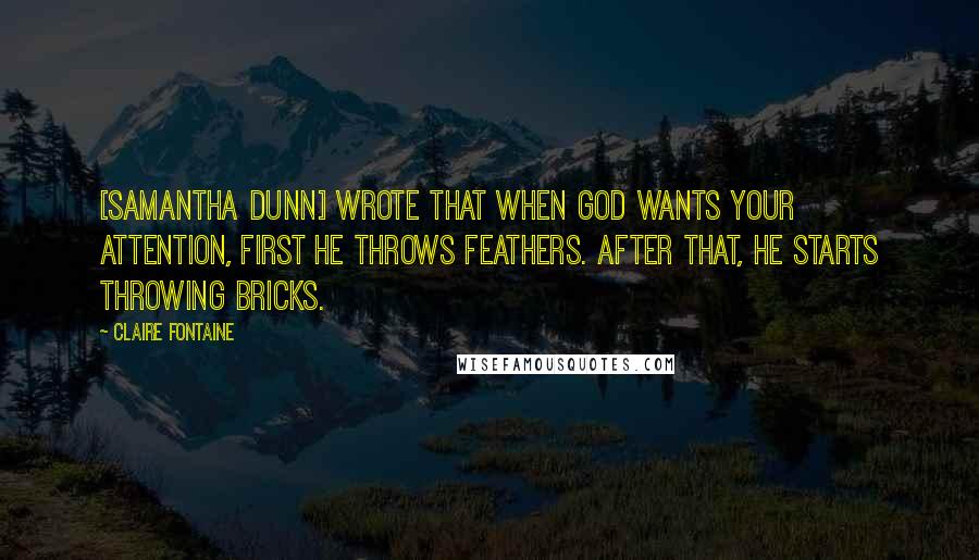 Claire Fontaine Quotes: [Samantha Dunn] wrote that when God wants your attention, first He throws feathers. After that, He starts throwing bricks.