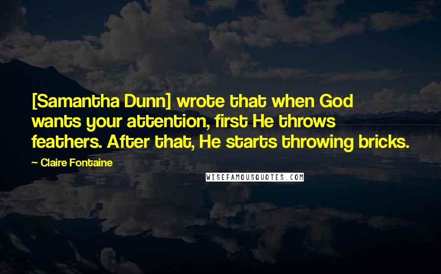 Claire Fontaine Quotes: [Samantha Dunn] wrote that when God wants your attention, first He throws feathers. After that, He starts throwing bricks.