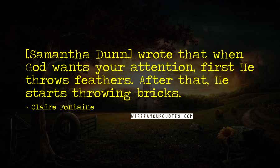 Claire Fontaine Quotes: [Samantha Dunn] wrote that when God wants your attention, first He throws feathers. After that, He starts throwing bricks.