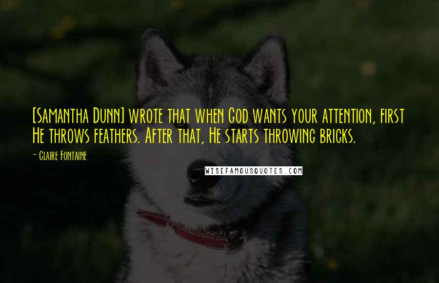 Claire Fontaine Quotes: [Samantha Dunn] wrote that when God wants your attention, first He throws feathers. After that, He starts throwing bricks.