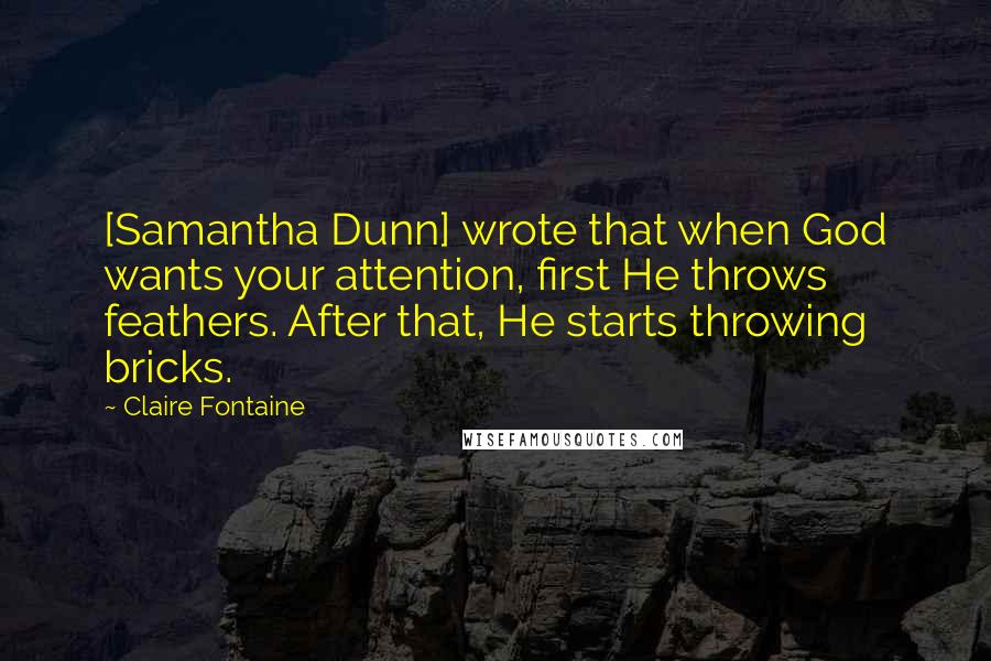 Claire Fontaine Quotes: [Samantha Dunn] wrote that when God wants your attention, first He throws feathers. After that, He starts throwing bricks.