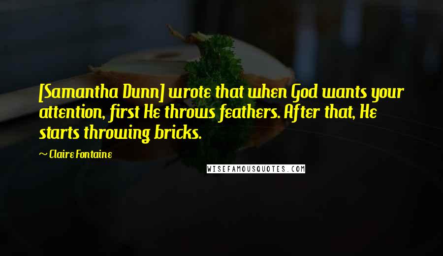 Claire Fontaine Quotes: [Samantha Dunn] wrote that when God wants your attention, first He throws feathers. After that, He starts throwing bricks.