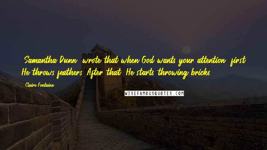 Claire Fontaine Quotes: [Samantha Dunn] wrote that when God wants your attention, first He throws feathers. After that, He starts throwing bricks.