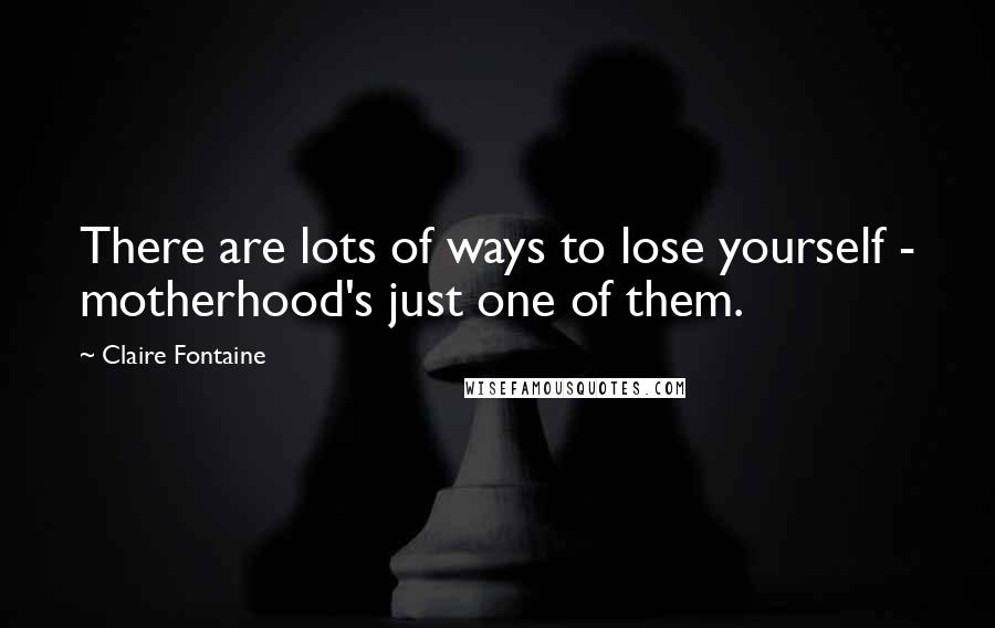 Claire Fontaine Quotes: There are lots of ways to lose yourself - motherhood's just one of them.