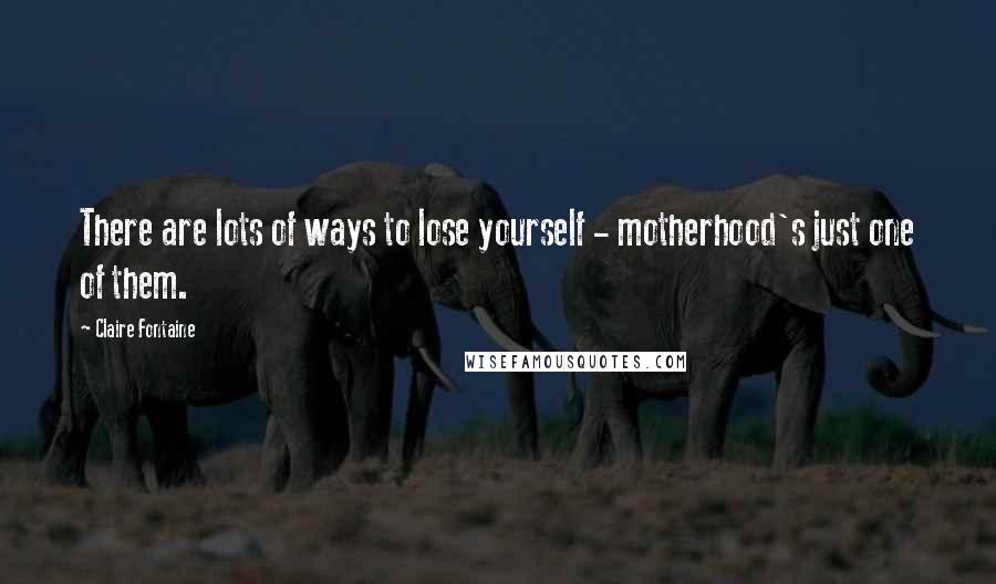 Claire Fontaine Quotes: There are lots of ways to lose yourself - motherhood's just one of them.