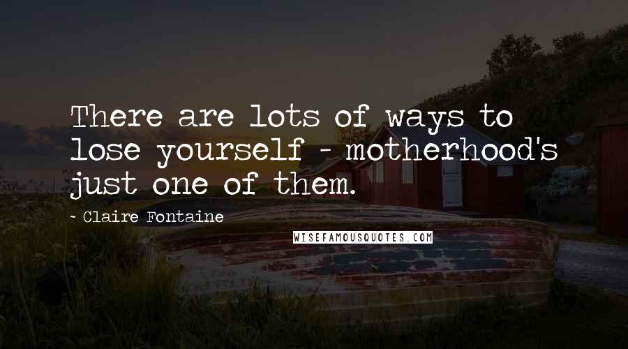 Claire Fontaine Quotes: There are lots of ways to lose yourself - motherhood's just one of them.