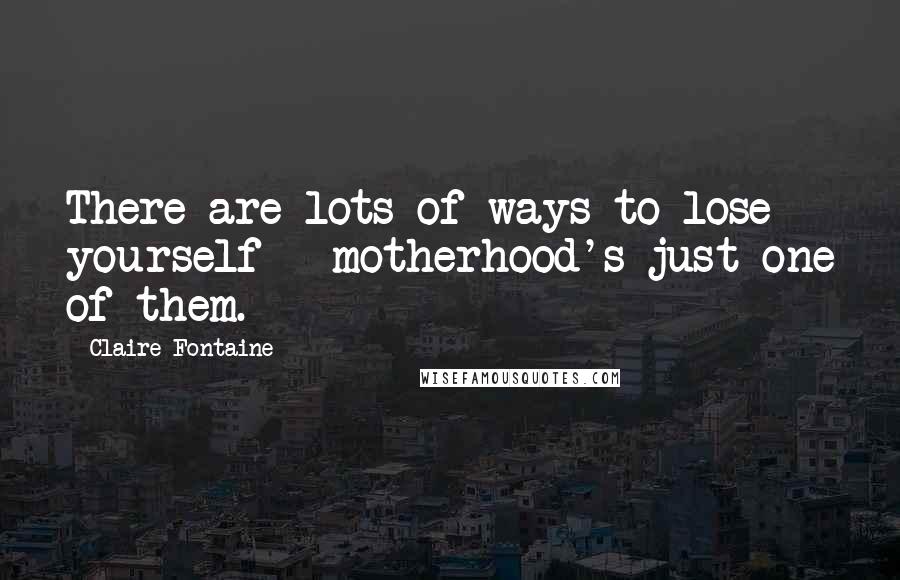 Claire Fontaine Quotes: There are lots of ways to lose yourself - motherhood's just one of them.