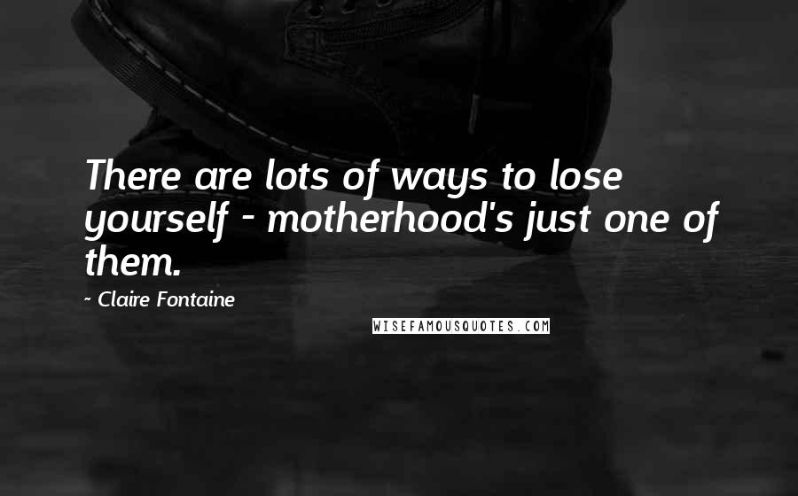 Claire Fontaine Quotes: There are lots of ways to lose yourself - motherhood's just one of them.