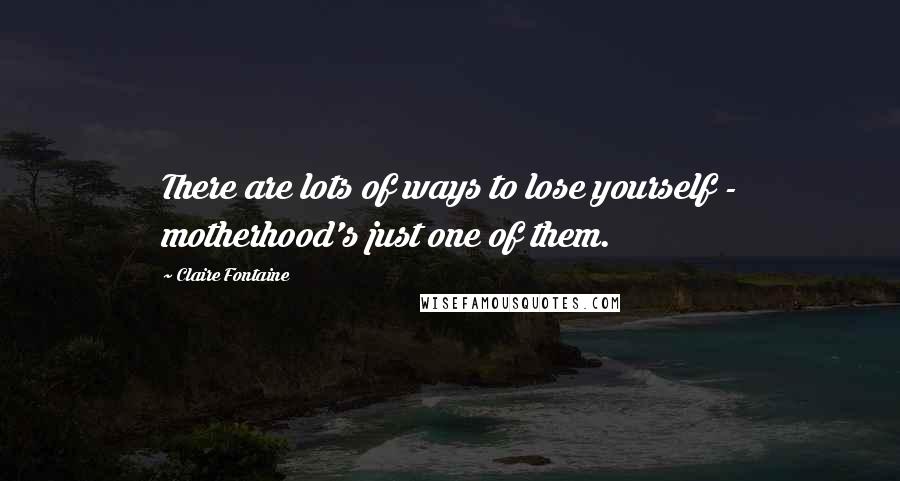 Claire Fontaine Quotes: There are lots of ways to lose yourself - motherhood's just one of them.