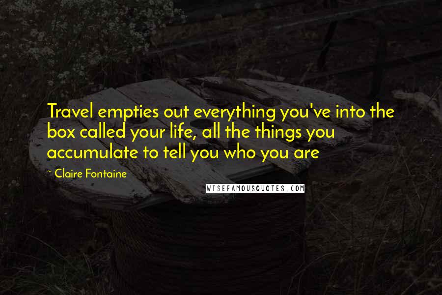 Claire Fontaine Quotes: Travel empties out everything you've into the box called your life, all the things you accumulate to tell you who you are