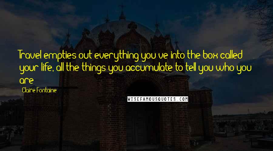 Claire Fontaine Quotes: Travel empties out everything you've into the box called your life, all the things you accumulate to tell you who you are