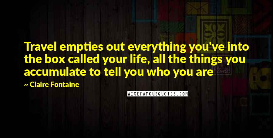 Claire Fontaine Quotes: Travel empties out everything you've into the box called your life, all the things you accumulate to tell you who you are