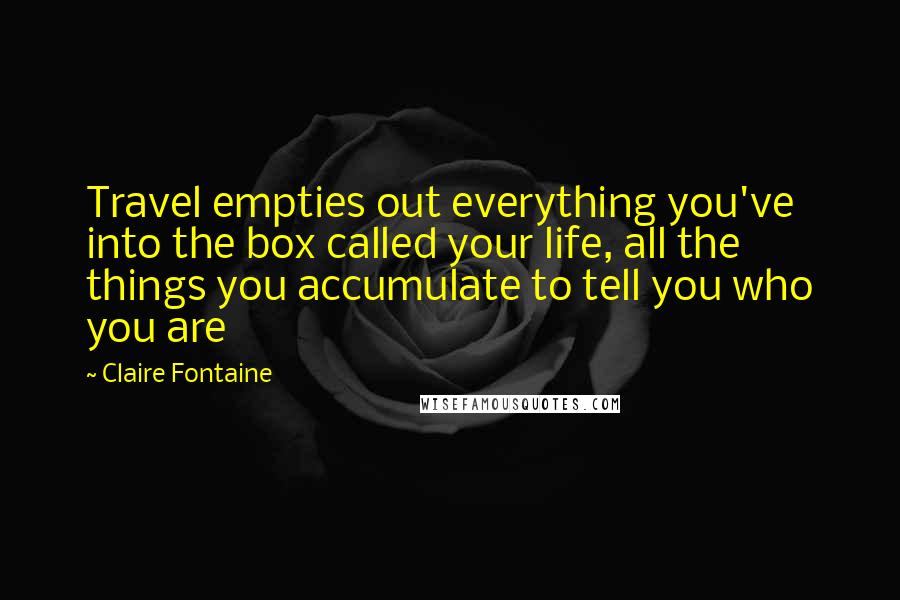 Claire Fontaine Quotes: Travel empties out everything you've into the box called your life, all the things you accumulate to tell you who you are