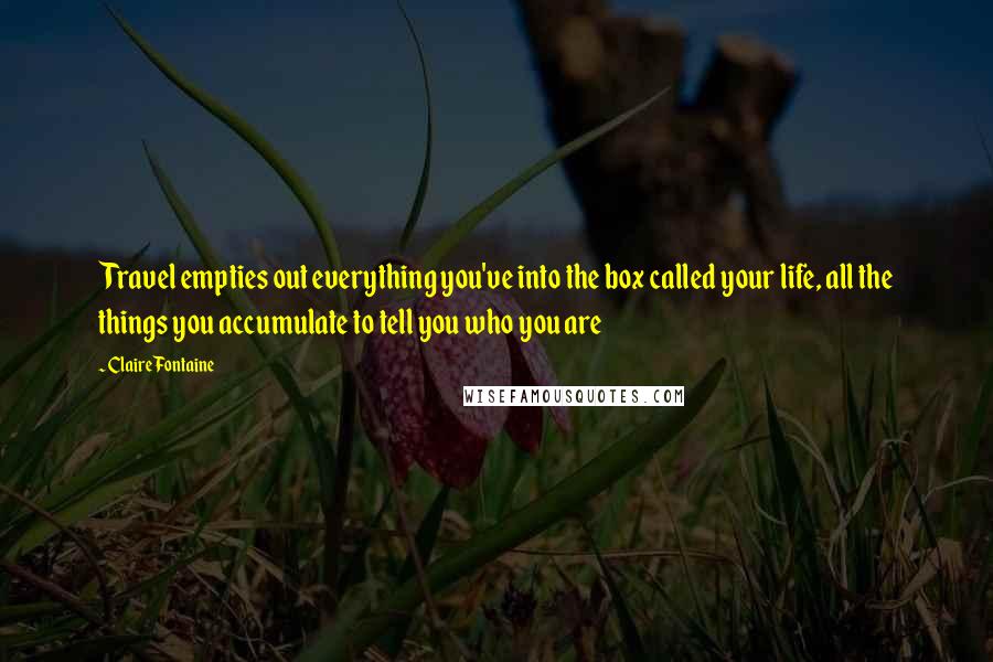 Claire Fontaine Quotes: Travel empties out everything you've into the box called your life, all the things you accumulate to tell you who you are