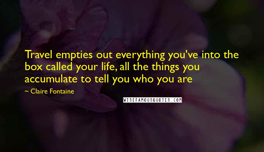 Claire Fontaine Quotes: Travel empties out everything you've into the box called your life, all the things you accumulate to tell you who you are