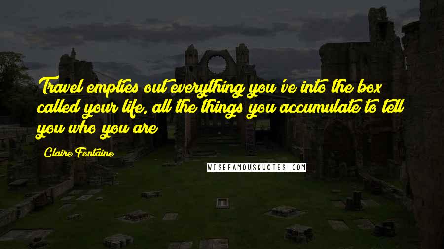 Claire Fontaine Quotes: Travel empties out everything you've into the box called your life, all the things you accumulate to tell you who you are