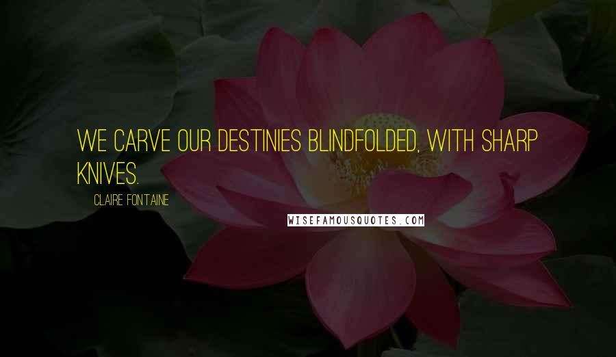 Claire Fontaine Quotes: We carve our destinies blindfolded, with sharp knives.