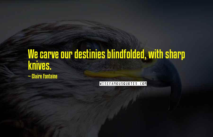 Claire Fontaine Quotes: We carve our destinies blindfolded, with sharp knives.